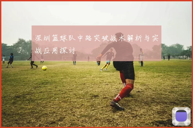 深圳篮球队中路突破战术解析与实战应用探讨