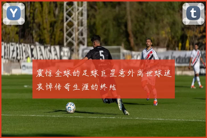 震惊全球的足球巨星意外离世球迷哀悼传奇生涯的终结