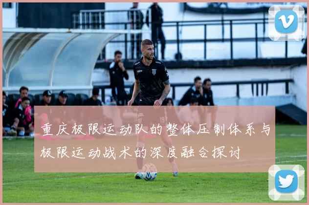 重庆极限运动队的整体压制体系与极限运动战术的深度融合探讨