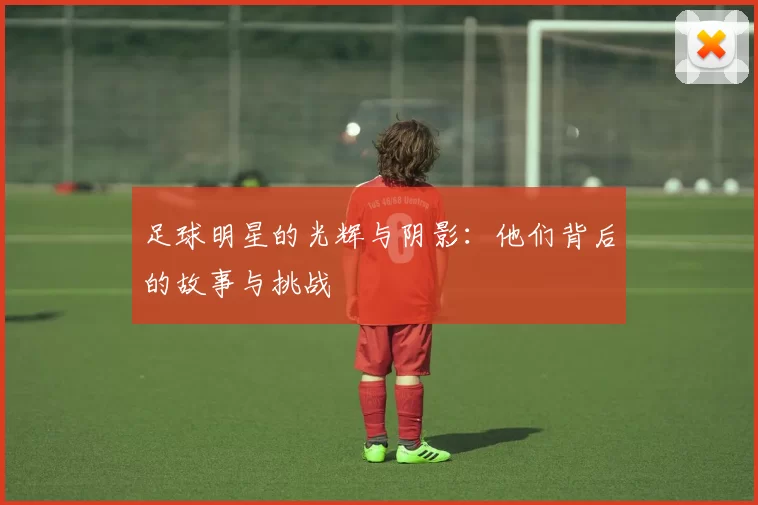 足球明星的光辉与阴影：他们背后的故事与挑战
