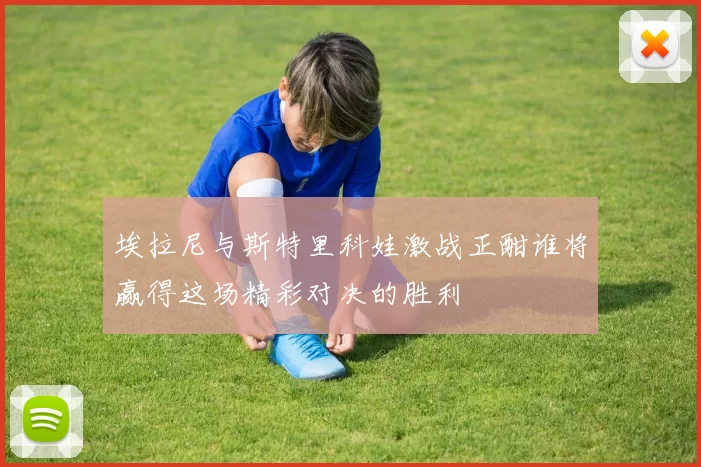 埃拉尼与斯特里科娃激战正酣谁将赢得这场精彩对决的胜利