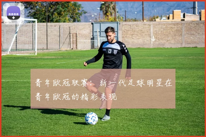 青年欧冠联赛：新一代足球明星在青年欧冠的精彩表现
