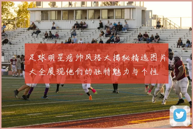 足球明星痞帅风格大揭秘精选图片大全展现他们的独特魅力与个性