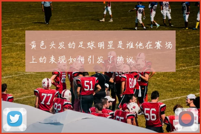 黄色头发的足球明星是谁他在赛场上的表现如何引发了热议