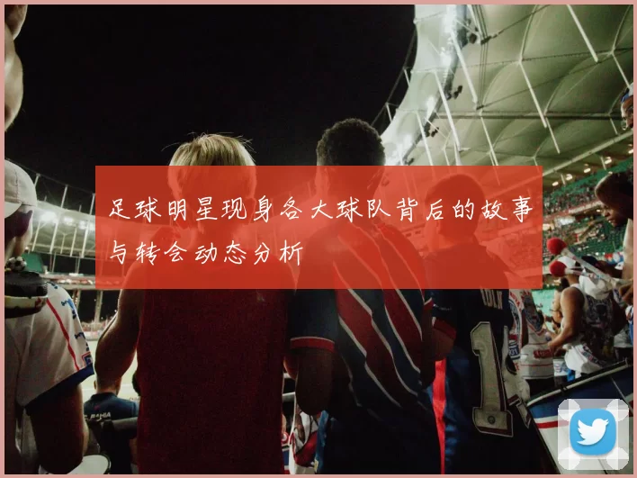 足球明星现身各大球队背后的故事与转会动态分析