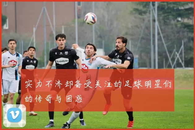 实力不济却备受关注的足球明星们的传奇与困惑
