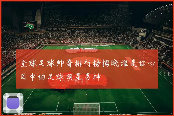 全球足球帅哥排行榜揭晓谁是你心目中的足球明星男神