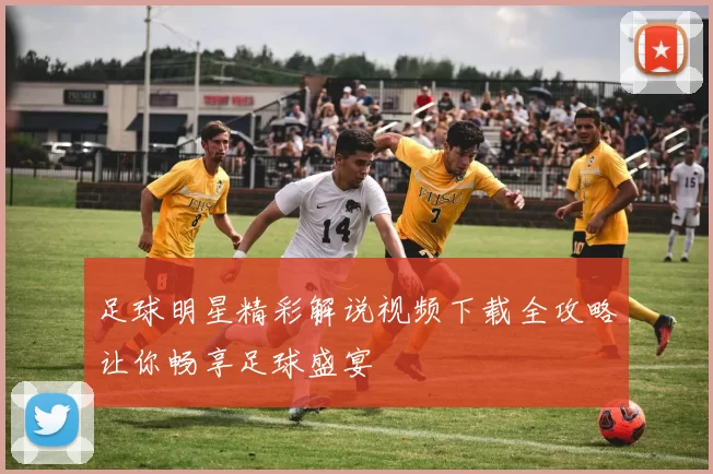 足球明星精彩解说视频下载全攻略让你畅享足球盛宴