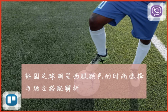 韩国足球明星西服颜色的时尚选择与场合搭配解析