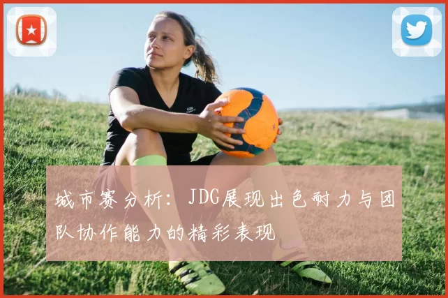 城市赛分析：JDG展现出色耐力与团队协作能力的精彩表现