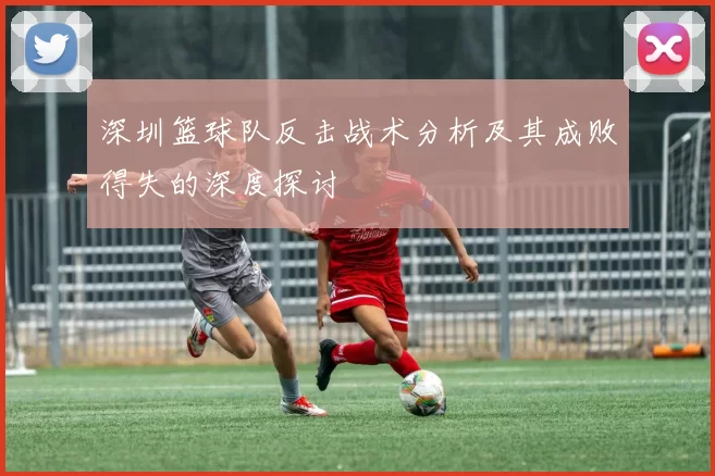 深圳篮球队反击战术分析及其成败得失的深度探讨