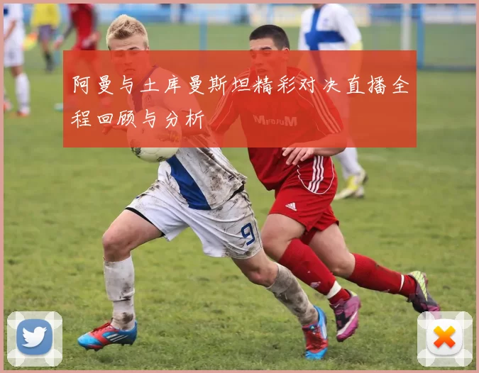 阿曼与土库曼斯坦精彩对决直播全程回顾与分析