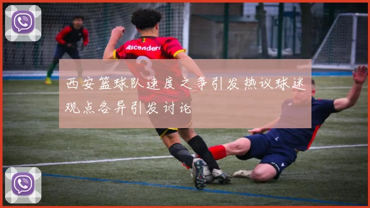 西安篮球队速度之争引发热议球迷观点各异引发讨论