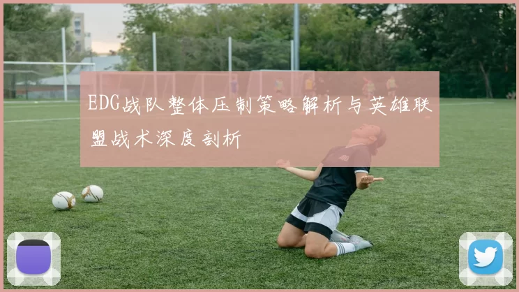 EDG战队整体压制策略解析与英雄联盟战术深度剖析