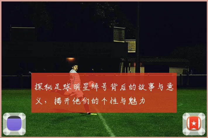 探秘足球明星绰号背后的故事与意义，揭开他们的个性与魅力