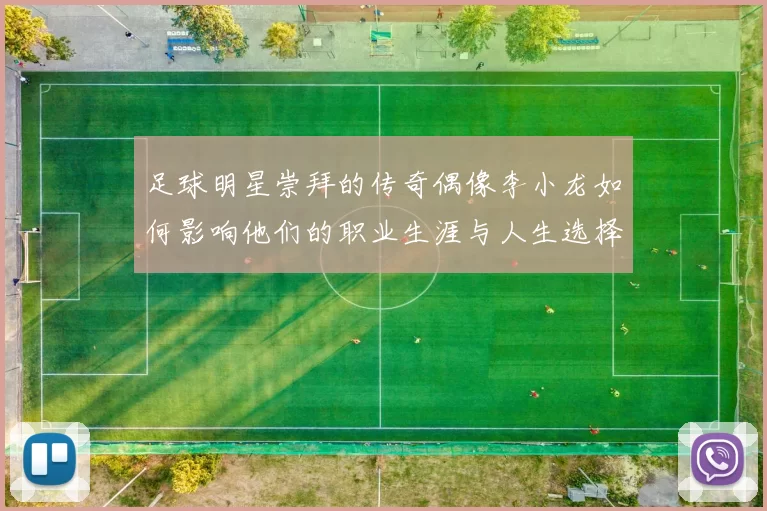 足球明星崇拜的传奇偶像李小龙如何影响他们的职业生涯与人生选择
