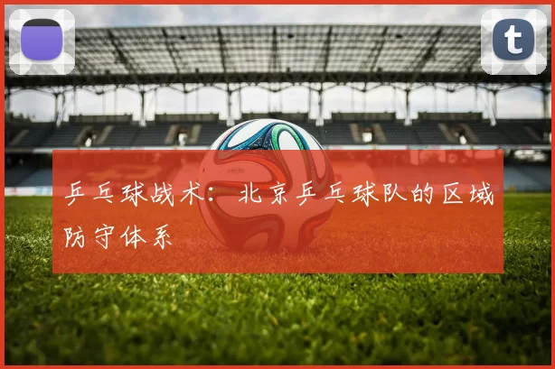 乒乓球战术：北京乒乓球队的区域防守体系