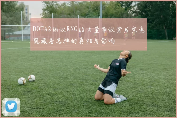 DOTA2热议RNG的力量争议背后究竟隐藏着怎样的真相与影响