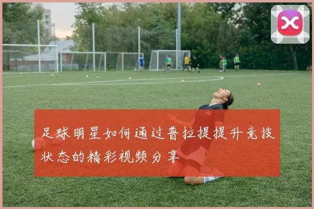 足球明星如何通过普拉提提升竞技状态的精彩视频分享