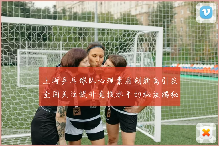 上海乒乓球队心理素质创新高引发全国关注提升竞技水平的秘诀揭秘