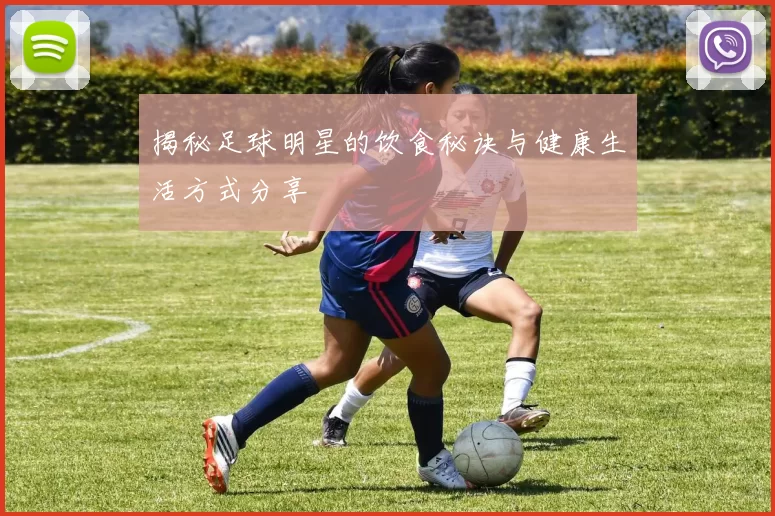 揭秘足球明星的饮食秘诀与健康生活方式分享