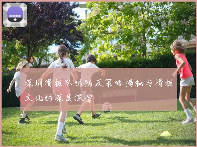 深圳滑板队的防反策略揭秘与滑板文化的深度探索