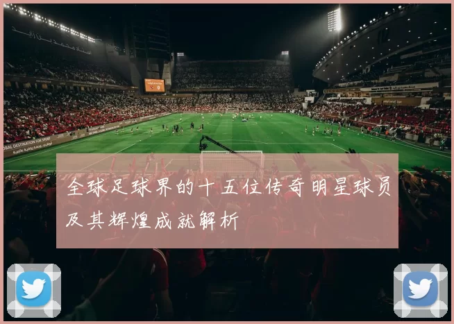 全球足球界的十五位传奇明星球员及其辉煌成就解析