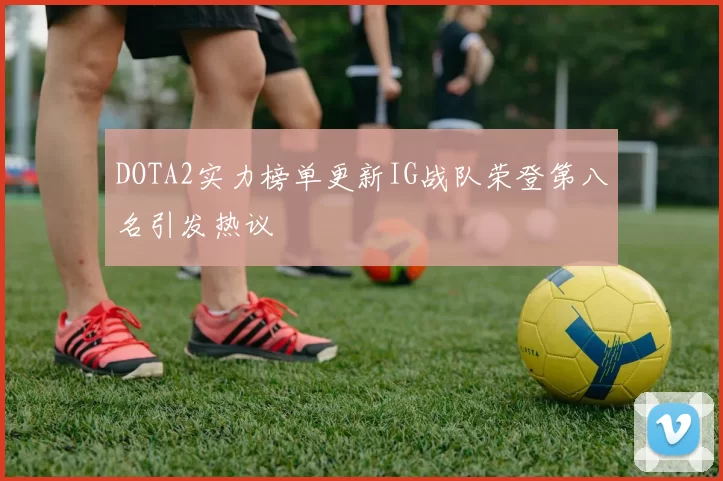 DOTA2实力榜单更新IG战队荣登第八名引发热议