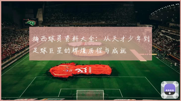 梅西球员资料大全：从天才少年到足球巨星的辉煌历程与成就