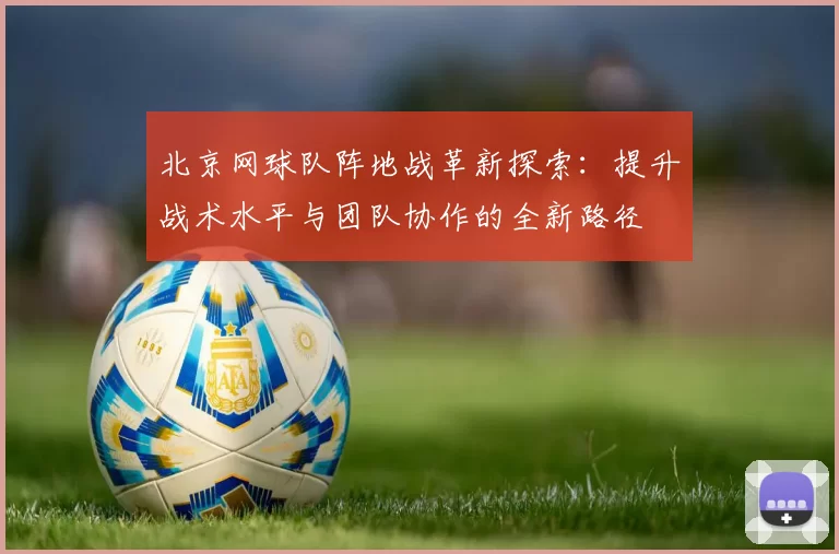 北京网球队阵地战革新探索：提升战术水平与团队协作的全新路径
