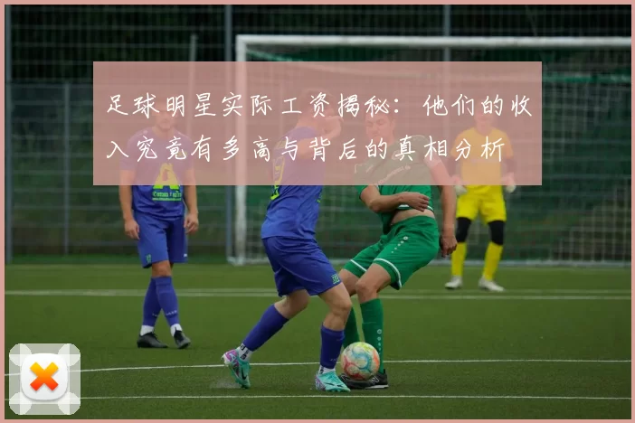足球明星实际工资揭秘：他们的收入究竟有多高与背后的真相分析