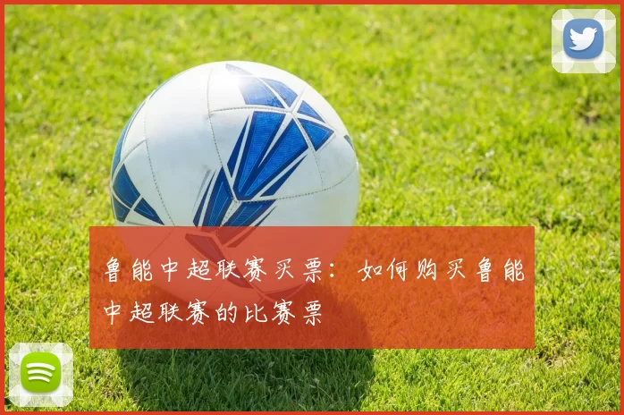 鲁能中超联赛买票：如何购买鲁能中超联赛的比赛票