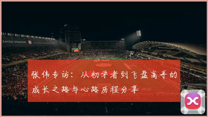 张伟专访：从初学者到飞盘高手的成长之路与心路历程分享