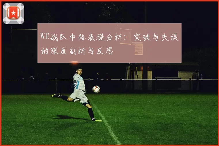 WE战队中路表现分析：突破与失误的深度剖析与反思
