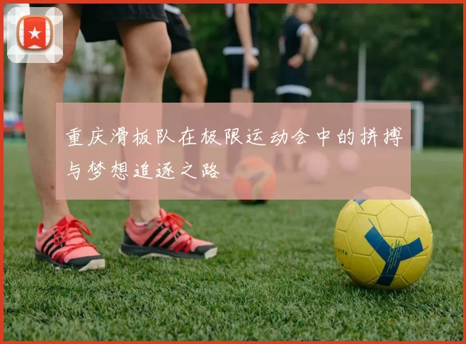 重庆滑板队在极限运动会中的拼搏与梦想追逐之路