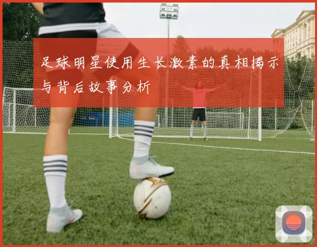 足球明星使用生长激素的真相揭示与背后故事分析