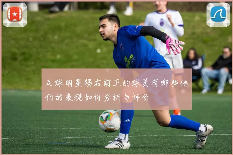 足球明星踢右前卫的球员有哪些他们的表现如何分析与评价