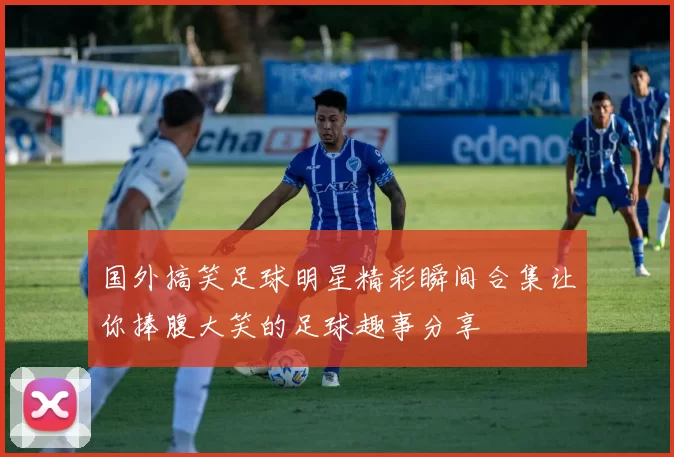 国外搞笑足球明星精彩瞬间合集让你捧腹大笑的足球趣事分享