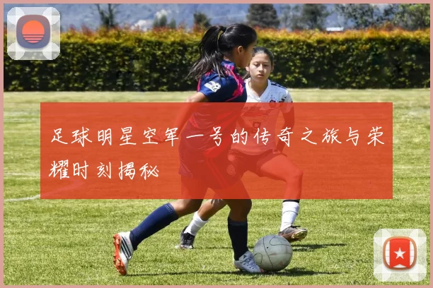 足球明星空军一号的传奇之旅与荣耀时刻揭秘