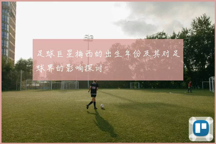 足球巨星梅西的出生年份及其对足球界的影响探讨