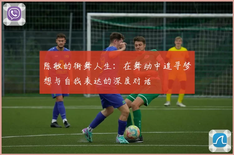 陈敏的街舞人生：在舞动中追寻梦想与自我表达的深度对话
