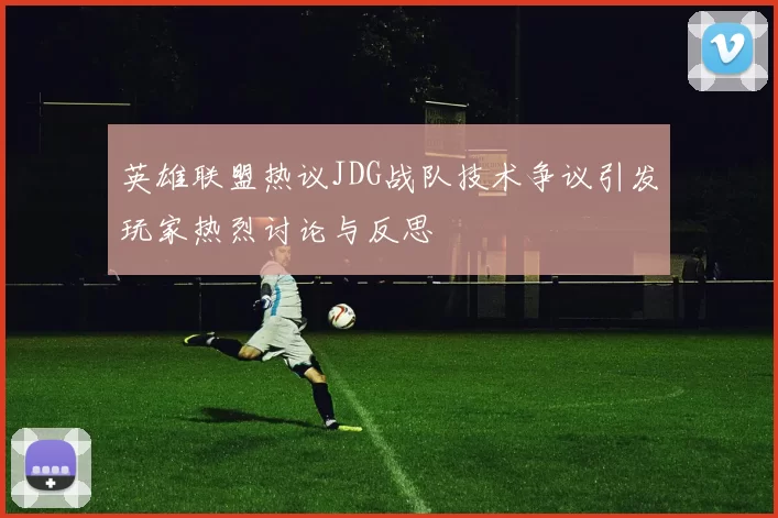英雄联盟热议JDG战队技术争议引发玩家热烈讨论与反思
