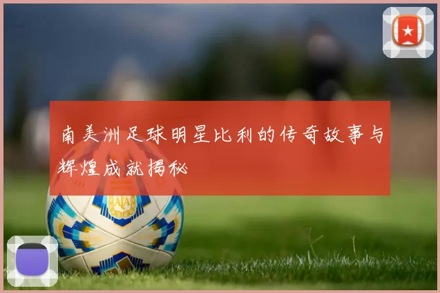 南美洲足球明星比利的传奇故事与辉煌成就揭秘