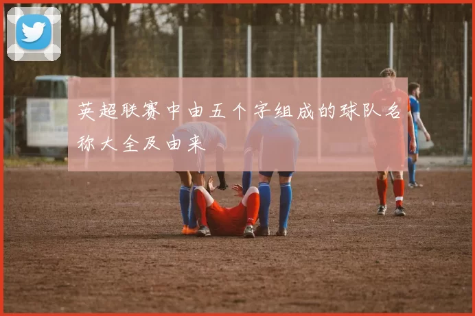 英超联赛中由五个字组成的球队名称大全及由来