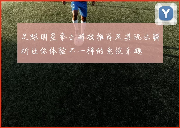 足球明星拳击游戏推荐及其玩法解析让你体验不一样的竞技乐趣