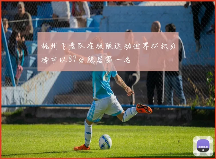 杭州飞盘队在极限运动世界杯积分榜中以87分稳居第一名