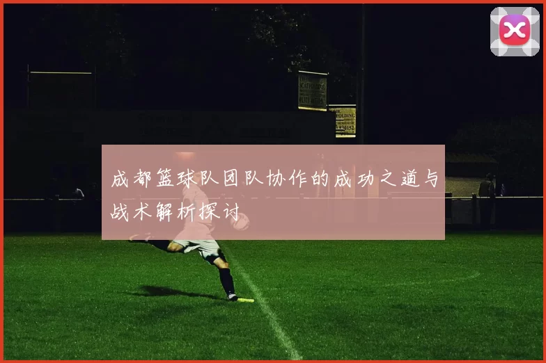 成都篮球队团队协作的成功之道与战术解析探讨