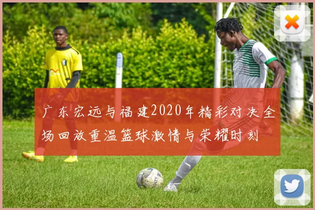 广东宏远与福建2020年精彩对决全场回放重温篮球激情与荣耀时刻