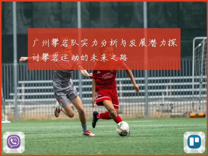 广州攀岩队实力分析与发展潜力探讨攀岩运动的未来之路