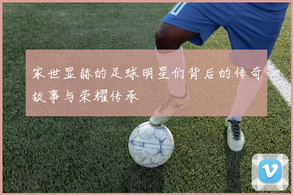 家世显赫的足球明星们背后的传奇故事与荣耀传承